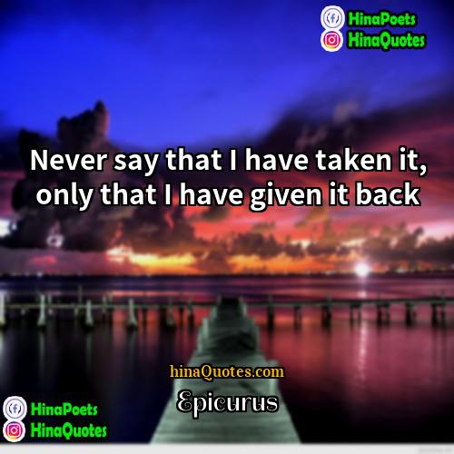 Epicurus Quotes | Never say that I have taken it,